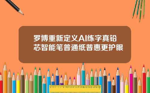 罗博重新定义AI练字真铅芯智能笔普通纸普惠更护眼