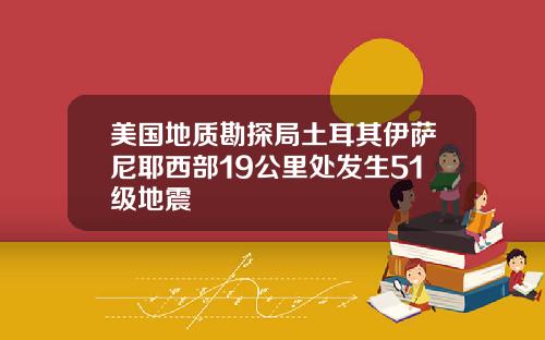 美国地质勘探局土耳其伊萨尼耶西部19公里处发生51级地震