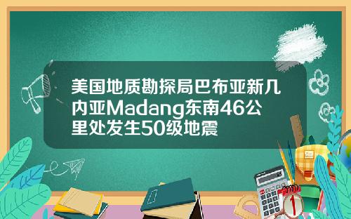 美国地质勘探局巴布亚新几内亚Madang东南46公里处发生50级地震