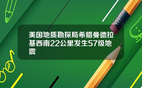 美国地质勘探局希腊曼德拉基西南22公里发生57级地震