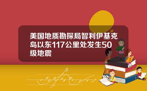 美国地质勘探局智利伊基克岛以东117公里处发生50级地震