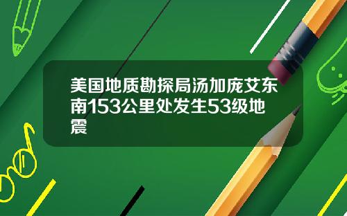 美国地质勘探局汤加庞艾东南153公里处发生53级地震