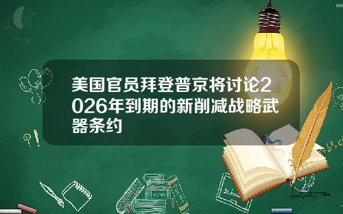 美国官员拜登普京将讨论2026年到期的新削减战略武器条约