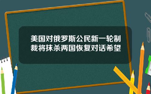 美国对俄罗斯公民新一轮制裁将抹杀两国恢复对话希望