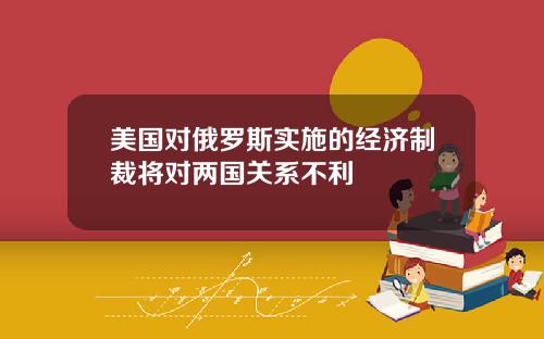 美国对俄罗斯实施的经济制裁将对两国关系不利