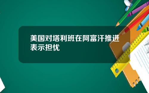 美国对塔利班在阿富汗推进表示担忧