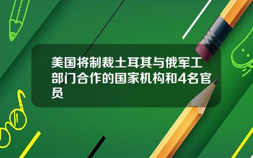 美国将制裁土耳其与俄军工部门合作的国家机构和4名官员