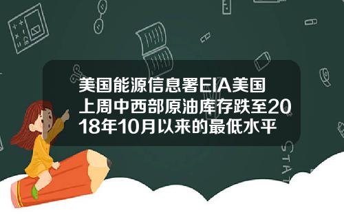 美国能源信息署EIA美国上周中西部原油库存跌至2018年10月以来的最低水平