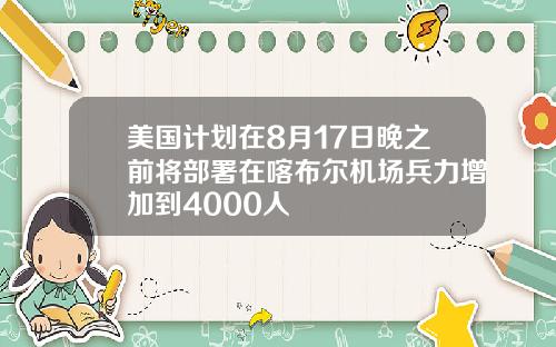 美国计划在8月17日晚之前将部署在喀布尔机场兵力增加到4000人