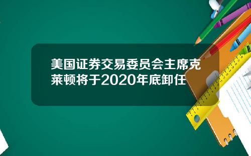 美国证券交易委员会主席克莱顿将于2020年底卸任