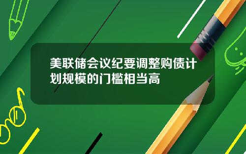 美联储会议纪要调整购债计划规模的门槛相当高