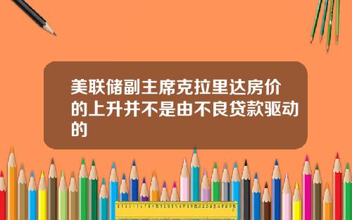 美联储副主席克拉里达房价的上升并不是由不良贷款驱动的