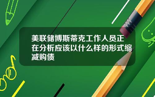 美联储博斯蒂克工作人员正在分析应该以什么样的形式缩减购债