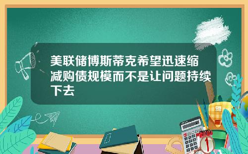 美联储博斯蒂克希望迅速缩减购债规模而不是让问题持续下去