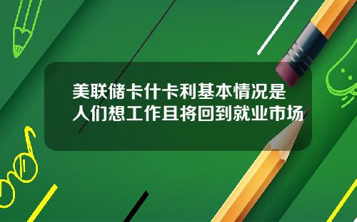 美联储卡什卡利基本情况是人们想工作且将回到就业市场