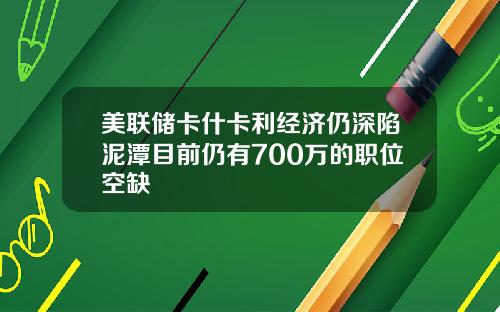 美联储卡什卡利经济仍深陷泥潭目前仍有700万的职位空缺