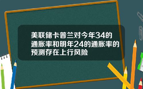 美联储卡普兰对今年34的通胀率和明年24的通胀率的预测存在上行风险