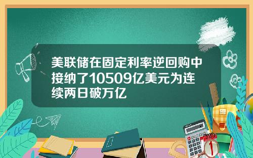 美联储在固定利率逆回购中接纳了10509亿美元为连续两日破万亿