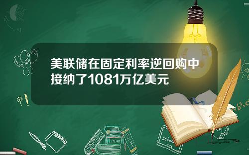 美联储在固定利率逆回购中接纳了1081万亿美元