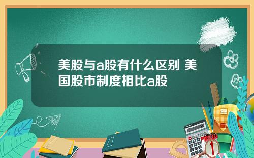 美股与a股有什么区别 美国股市制度相比a股