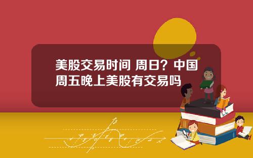 美股交易时间 周日？中国周五晚上美股有交易吗