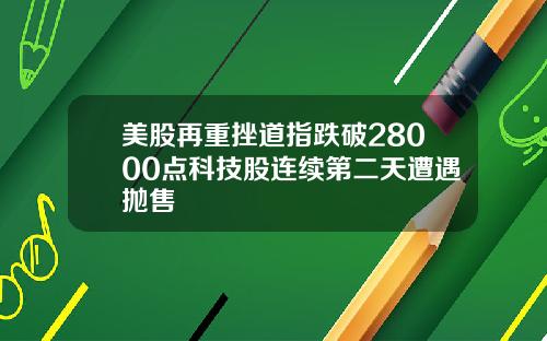 美股再重挫道指跌破28000点科技股连续第二天遭遇抛售