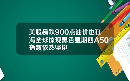 美股暴跌900点油价也狂泻全球惊现黑色星期四A50指数依然坚挺