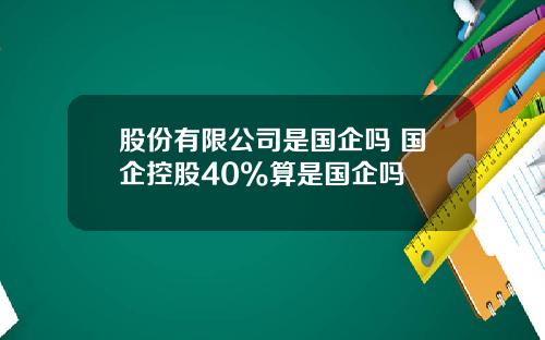 股份有限公司是国企吗 国企控股40%算是国企吗