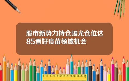 股市新势力持仓曝光仓位达85看好疫苗领域机会