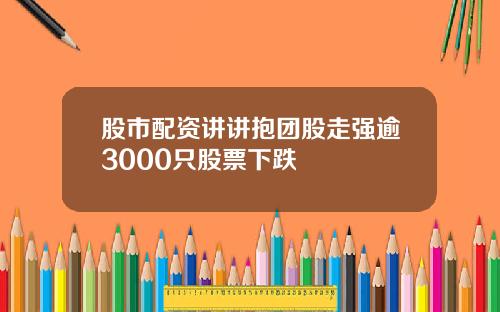 股市配资讲讲抱团股走强逾3000只股票下跌