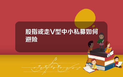 股指或走V型中小私募如何避险