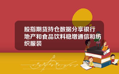 股指期货持仓数据分享银行地产和食品饮料稳增通信和纺织服装