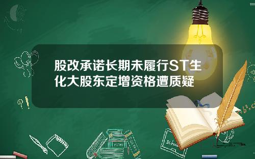 股改承诺长期未履行ST生化大股东定增资格遭质疑