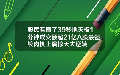 股民看懵了39秒地天板1分钟成交额超21亿A股最强绞肉机上演惊天大逆转