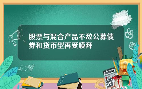 股票与混合产品不敌公募债券和货币型再受膜拜