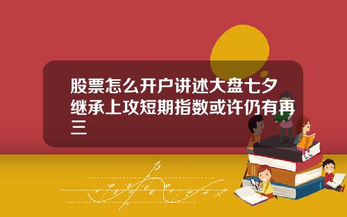 股票怎么开户讲述大盘七夕继承上攻短期指数或许仍有再三