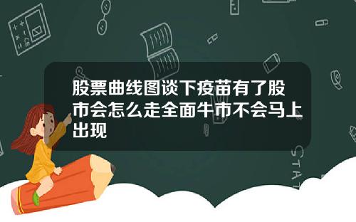 股票曲线图谈下疫苗有了股市会怎么走全面牛市不会马上出现