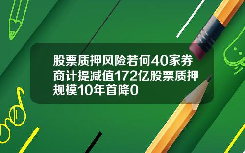 股票质押风险若何40家券商计提减值172亿股票质押规模10年首降0