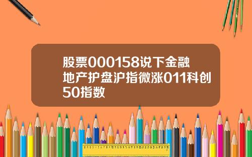 股票000158说下金融地产护盘沪指微涨011科创50指数