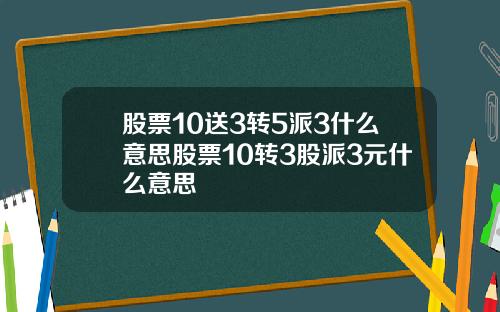 股票10送3转5派3什么意思股票10转3股派3元什么意思