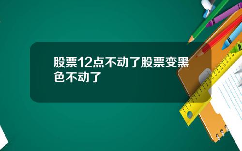 股票12点不动了股票变黑色不动了