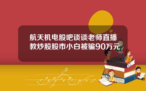 航天机电股吧谈谈老师直播教炒股股市小白被骗90万元