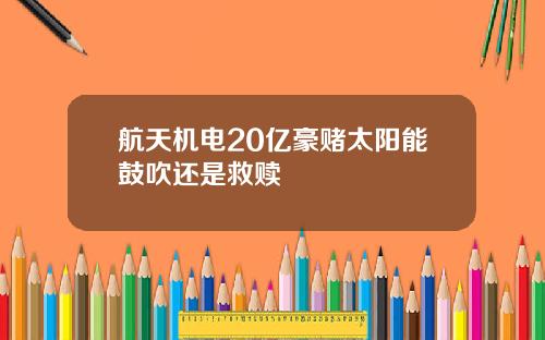 航天机电20亿豪赌太阳能鼓吹还是救赎