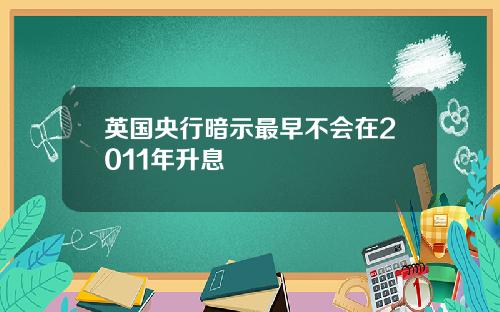 英国央行暗示最早不会在2011年升息