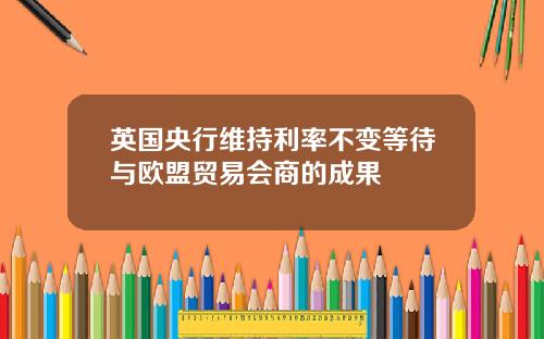 英国央行维持利率不变等待与欧盟贸易会商的成果