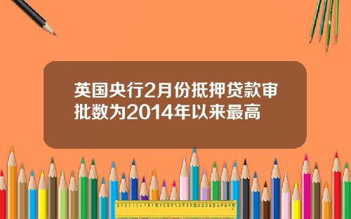 英国央行2月份抵押贷款审批数为2014年以来最高