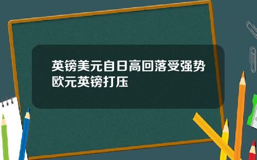 英镑美元自日高回落受强势欧元英镑打压