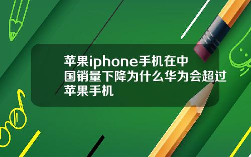 苹果iphone手机在中国销量下降为什么华为会超过苹果手机