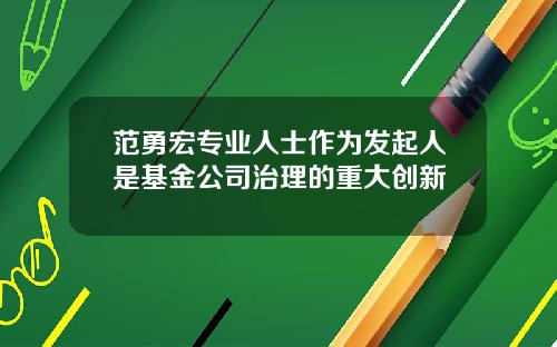 范勇宏专业人士作为发起人是基金公司治理的重大创新