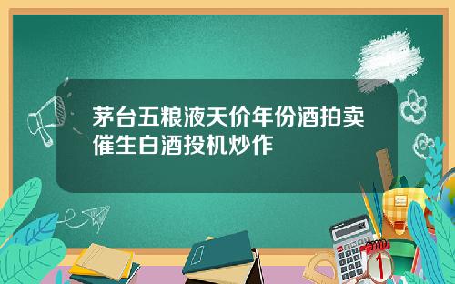 茅台五粮液天价年份酒拍卖催生白酒投机炒作